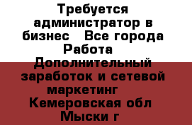 Требуется администратор в бизнес - Все города Работа » Дополнительный заработок и сетевой маркетинг   . Кемеровская обл.,Мыски г.